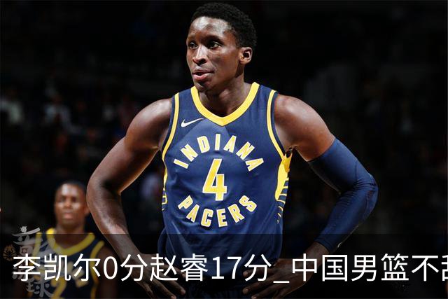 李凯尔0分赵睿17分 中国男篮不敌塞尔维亚